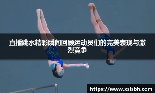 直播跳水精彩瞬间回顾运动员们的完美表现与激烈竞争