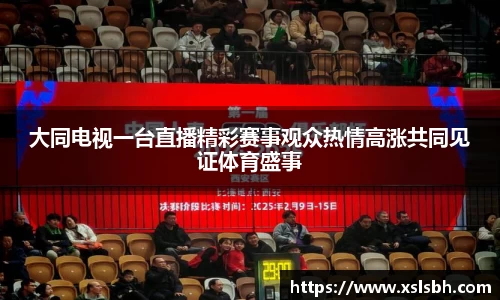 大同电视一台直播精彩赛事观众热情高涨共同见证体育盛事