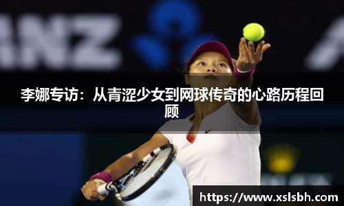 李娜专访：从青涩少女到网球传奇的心路历程回顾